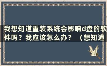 我想知道重装系统会影响d盘的软件吗？我应该怎么办？ （想知道重装系统会不会影响d盘的软件？安全吗？）